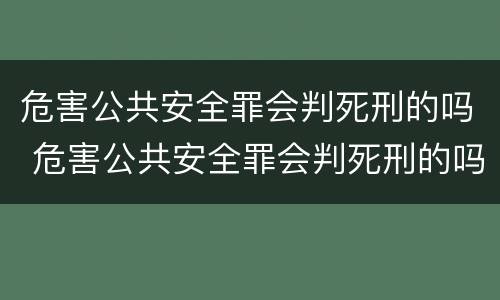 危害公共安全罪会判死刑的吗 危害公共安全罪会判死刑的吗判几年