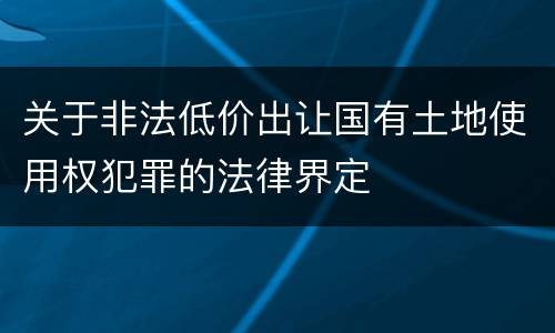 关于非法低价出让国有土地使用权犯罪的法律界定