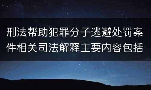 刑法帮助犯罪分子逃避处罚案件相关司法解释主要内容包括什么