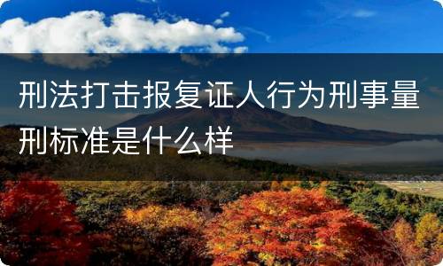 刑法打击报复证人行为刑事量刑标准是什么样