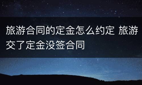 旅游合同的定金怎么约定 旅游交了定金没签合同