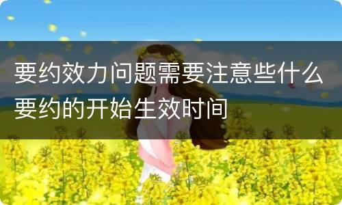 要约效力问题需要注意些什么要约的开始生效时间