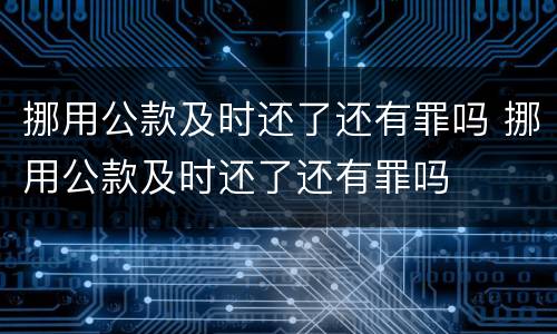 挪用公款及时还了还有罪吗 挪用公款及时还了还有罪吗