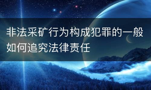 非法采矿行为构成犯罪的一般如何追究法律责任