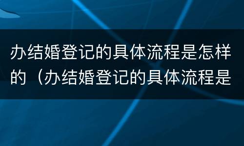 办结婚登记的具体流程是怎样的（办结婚登记的具体流程是怎样的手续）