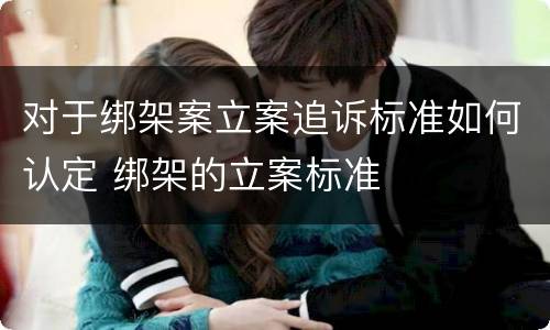 对于绑架案立案追诉标准如何认定 绑架的立案标准