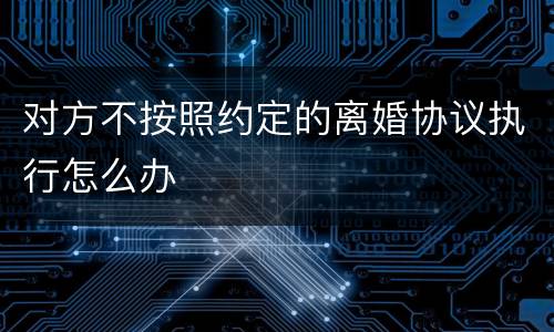 对方不按照约定的离婚协议执行怎么办