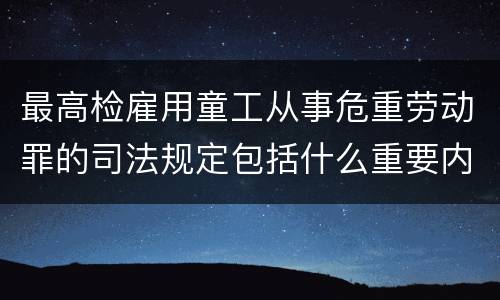 最高检雇用童工从事危重劳动罪的司法规定包括什么重要内容