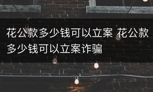花公款多少钱可以立案 花公款多少钱可以立案诈骗