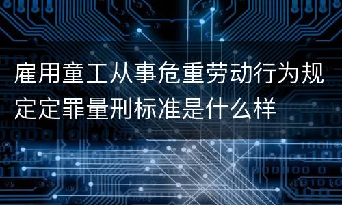 雇用童工从事危重劳动行为规定定罪量刑标准是什么样