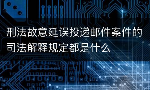 刑法故意延误投递邮件案件的司法解释规定都是什么