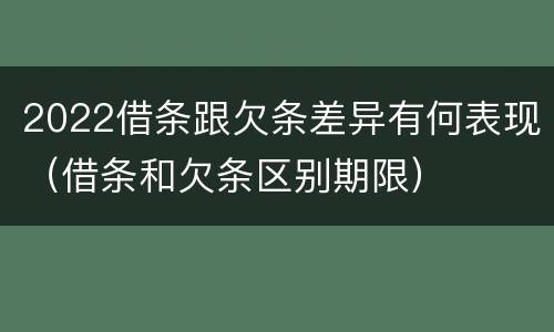 2022借条跟欠条差异有何表现（借条和欠条区别期限）