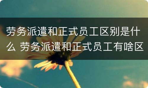 劳务派遣和正式员工区别是什么 劳务派遣和正式员工有啥区别