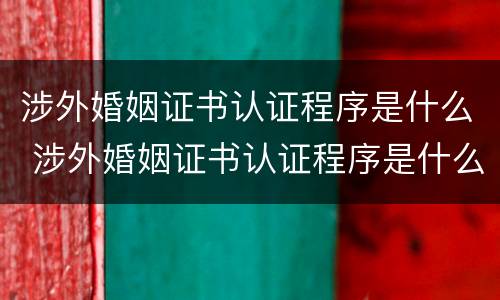 涉外婚姻证书认证程序是什么 涉外婚姻证书认证程序是什么意思