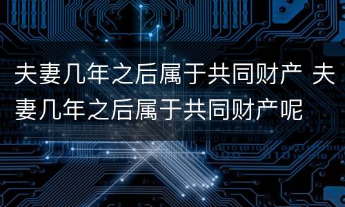 夫妻几年之后属于共同财产 夫妻几年之后属于共同财产呢