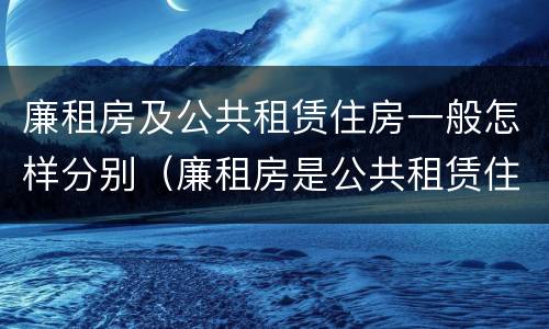 廉租房及公共租赁住房一般怎样分别（廉租房是公共租赁住房吗）
