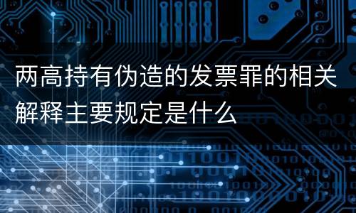 两高持有伪造的发票罪的相关解释主要规定是什么