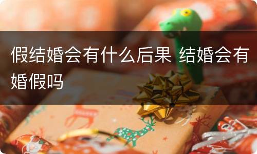 假结婚会有什么后果 结婚会有婚假吗