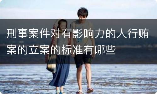 刑事案件对有影响力的人行贿案的立案的标准有哪些