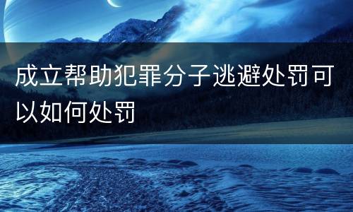 成立帮助犯罪分子逃避处罚可以如何处罚