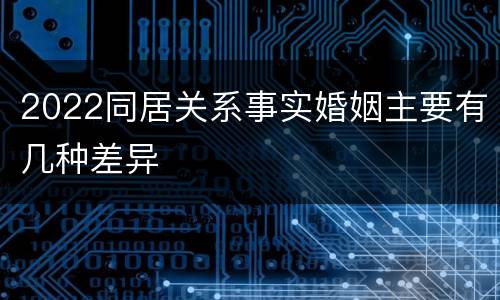 2022同居关系事实婚姻主要有几种差异