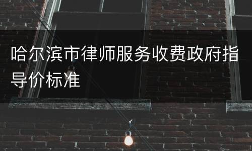 哈尔滨市律师服务收费政府指导价标准