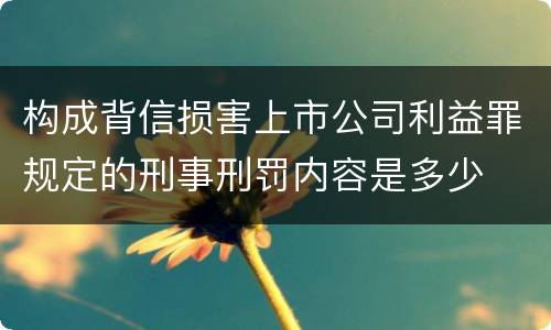 构成背信损害上市公司利益罪规定的刑事刑罚内容是多少