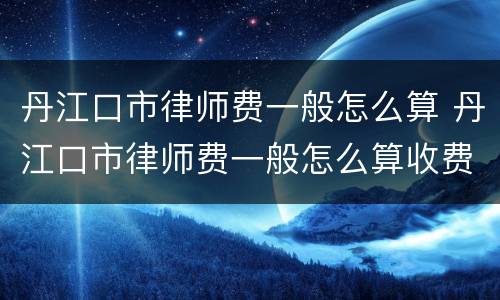 丹江口市律师费一般怎么算 丹江口市律师费一般怎么算收费