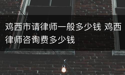 鸡西市请律师一般多少钱 鸡西律师咨询费多少钱