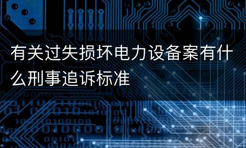 有关过失损坏电力设备案有什么刑事追诉标准