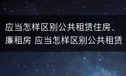 应当怎样区别公共租赁住房、廉租房 应当怎样区别公共租赁住房,廉租房是否合法