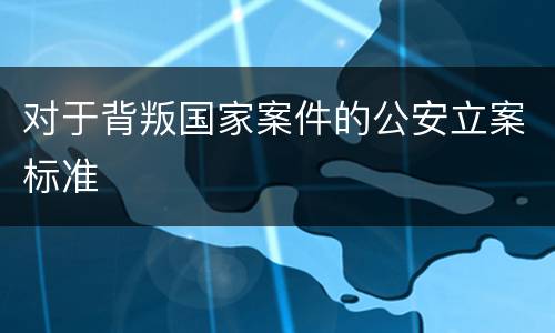 对于背叛国家案件的公安立案标准