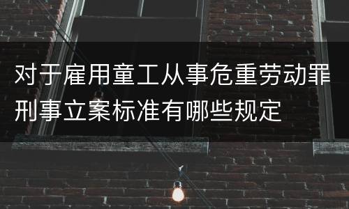 对于雇用童工从事危重劳动罪刑事立案标准有哪些规定