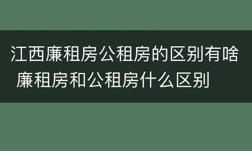 江西廉租房公租房的区别有啥 廉租房和公租房什么区别