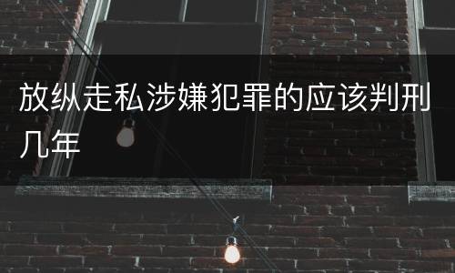 放纵走私涉嫌犯罪的应该判刑几年