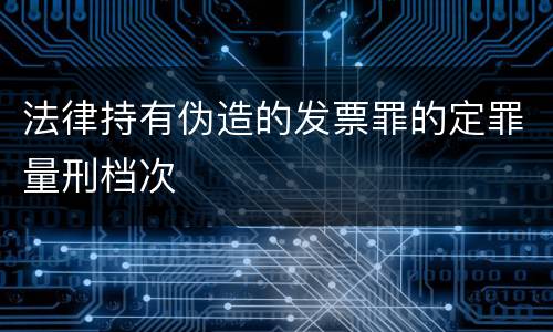 法律持有伪造的发票罪的定罪量刑档次