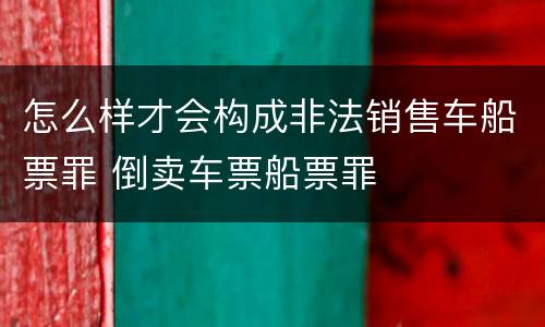 怎么样才会构成非法销售车船票罪 倒卖车票船票罪