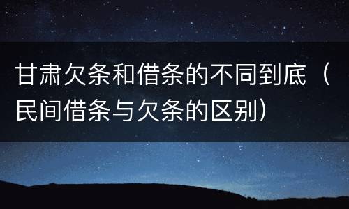 甘肃欠条和借条的不同到底（民间借条与欠条的区别）