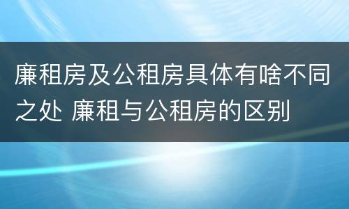 廉租房及公租房具体有啥不同之处 廉租与公租房的区别