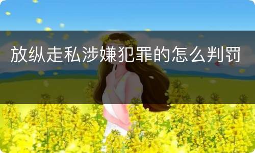 放纵走私涉嫌犯罪的怎么判罚