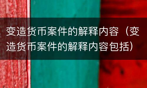 变造货币案件的解释内容（变造货币案件的解释内容包括）