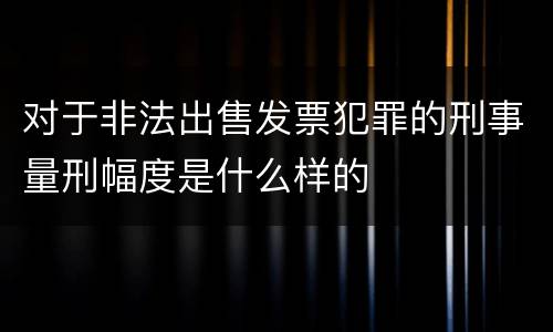 对于非法出售发票犯罪的刑事量刑幅度是什么样的