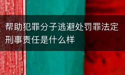 帮助犯罪分子逃避处罚罪法定刑事责任是什么样