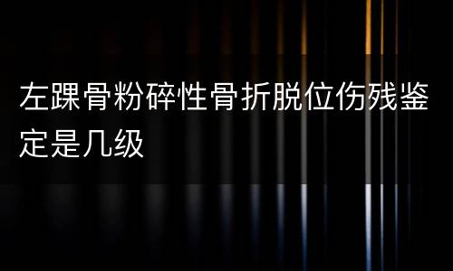 左踝骨粉碎性骨折脱位伤残鉴定是几级