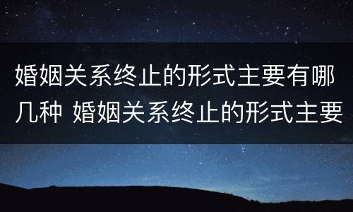 婚姻关系终止的形式主要有哪几种 婚姻关系终止的形式主要有哪几种情形