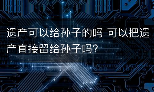 遗产可以给孙子的吗 可以把遗产直接留给孙子吗?