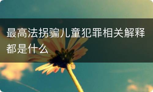最高法拐骗儿童犯罪相关解释都是什么