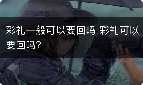 彩礼一般可以要回吗 彩礼可以要回吗?