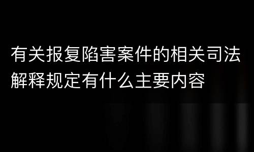 有关报复陷害案件的相关司法解释规定有什么主要内容