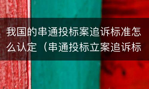 我国的串通投标案追诉标准怎么认定（串通投标立案追诉标准）
